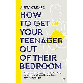 How to Get Your Teenager Out of Their Bedroom : The Ultimate Tools and Strategies for Understanding, Connecting with and Being There for Your Teenager