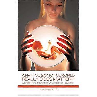 What You Say to Your Child Really Does Matter!!!: (starting from the Moment of Conception to Death)!!!