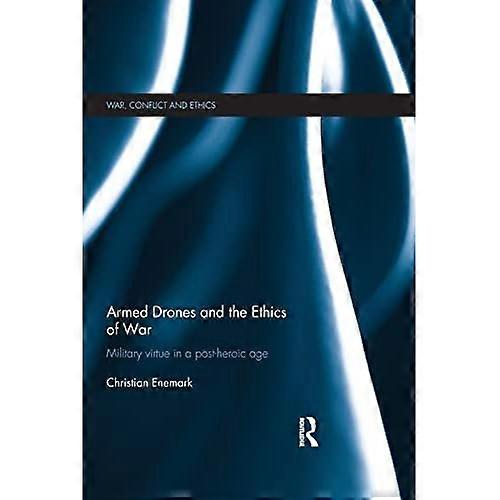 Armed Drones and the Ethics of War: Military virtue in a post-heroic age (War, Conflict and Ethics)