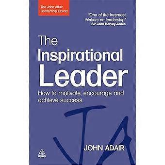 The Inspirational Leader How to Motivate Encourage and Achieve Success
