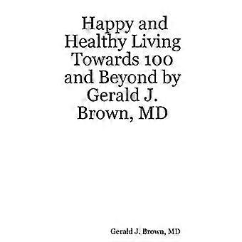 Vivre heureux et en bonne santé vers 100 ans et au-delà par Gerald J. Brown, Md