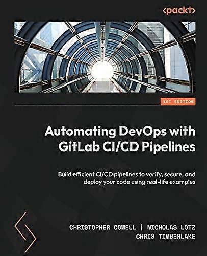 Automating DevOps with GitLab CI/CD Pipelines: Build efficient CI/CD pipelines to verify, secure, and deploy your code using real-life examples