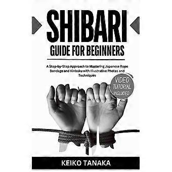 The Shibari Guide For Beginners A Step By Step Approach To Mastering Japanese Ro