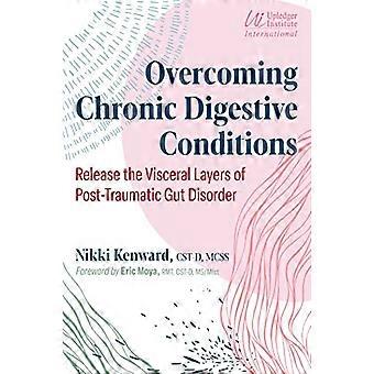 Overcoming Chronic Digestive Conditions Release the Visceral Layers of Post Traumatic Gut Disorder