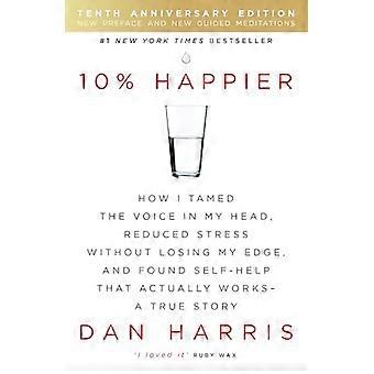 10% Happier 10th Anniversary How I Tamed the Voice in My Head Reduced Stress Without Losing My Edge and Found Self Help That Actually Works A True 