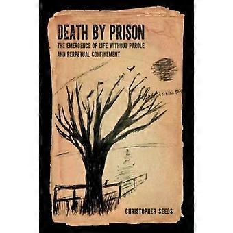 Death By Prison The Emergence Of Life Without Parole And Perpetual Confinement - Christopher Seeds