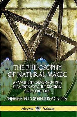 The Philosophy of Natural Magic: A Complete Work on the Elements Occult Magick and Sorcery