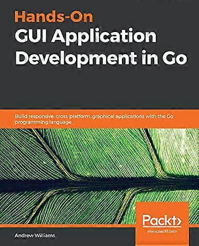 Hands-On GUI Application Development in Go: Build responsive, cross-platform, graphical applications with the Go programming language