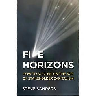 Five Horizons How To Succeed In The Age Of Stakeholder Capitalism - Steve Sanders
