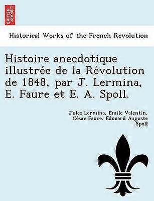 Histoire anecdotique illustre de la Rvolution de 1848 par J Lermina E Faure et E A Spoll
