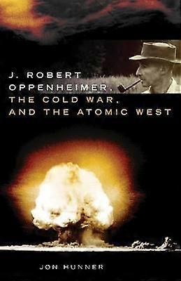 J. Robert Oppenheimer the Cold War and the Atomic West