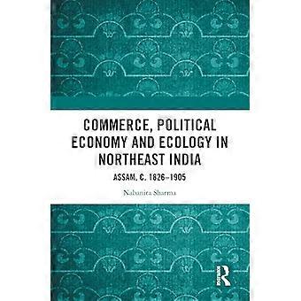 Commerce Political Economy and Ecology in Northeast India Assam c. 1826 1905