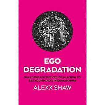 Ego Degradation : Pulling Back the Veil of Illusion to See Your Mind's Programming