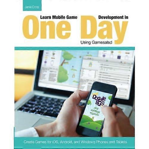 Learn Mobile Game Development in One Day Using Gamesalad: Create Games for iOS, Android and Windows Phones and Tablets