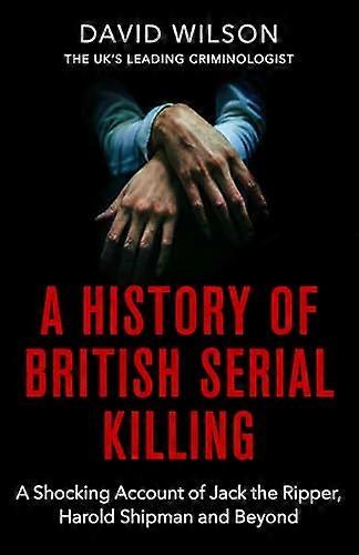 A History Of British Serial Killing: The Shocking Account of Jack the Ripper Harold Shipman and Beyond