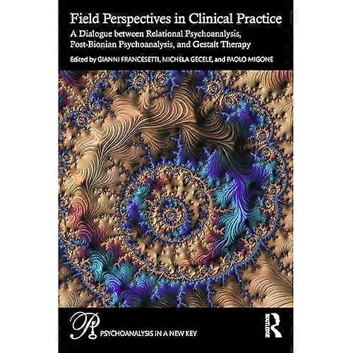 Field Perspectives in Clinical Practice : A Dialogue Between Relational Psychoanalysis, Post-Bionian Psychoanalysis, and Gestalt Therapy