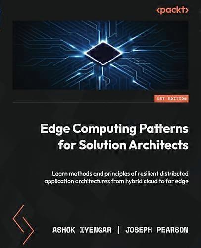 Edge Computing Patterns for Solution Architects: Learn methods and principles of resilient distributed application architectures from hybrid cloud to 