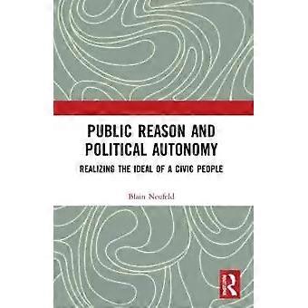 Public Reason And Political Autonomy Realizing The Ideal Of A Civic People - Blain Neufeld