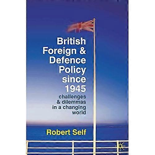 British Foreign and Defence Policy Since 1945: Challenges and Dilemmas in a Changing World
