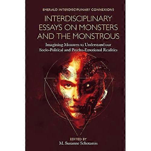 Interdisciplinary Essays on Monsters and the Monstrous : Imagining Monsters to Understand Our Socio-Political and Psycho-Emotional Realities