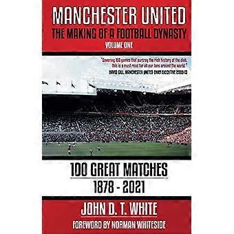Manchester United: The Making of a Football Dynasty: 100 geweldige wedstrijden - 1878-2021