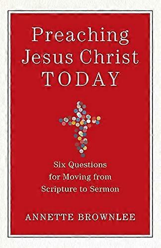 Preaching Jesus Christ Today Six Questions for Moving from Scripture to Sermon