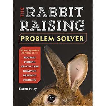 The Rabbit Raising Problem Solver Your Questions Answered about Housing Feeding Behavior Health Care Breeding and Kindling