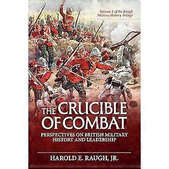The Crucible of Combat Perspectives on British Military History and Leadership Volume 1 of the Raugh Military History Trilogy