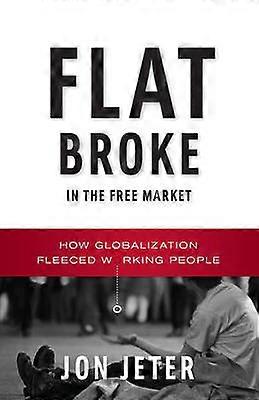 Flat Broke in the Free Market - How Globalization Fleeced Working People