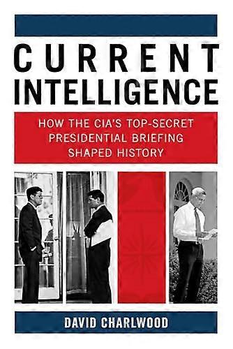 Current Intelligence: How the CIAs Top Secret Presidential Briefing Shaped History