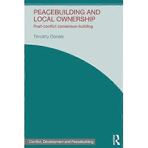 Peacebuilding and Local Ownership: Post-Conflict Consensus-Building (Studies in Conflict, Development and Peacebuilding)