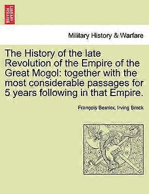 The History of the Late Revolution of the Empire of the Great Mogol Together with the Most Considerable Passages for 5 Years Following in That Empire