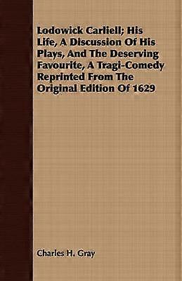 Lodowick Carliell; His Life A Discussion Of His Plays And The Deserving Favourite A Tragi-Comedy Reprinted From The Original Edition Of 1629