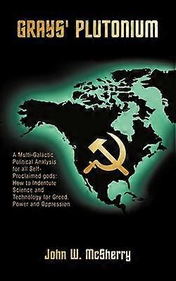 Grays' Plutonium A MultiGalactic Political Analysis for All SelfProclaimed Gods How to Indenture Science and Technology for Greed P