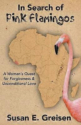In Search of Pink Flamingos A Woman's Quest for Forgiveness and Unconditional Love