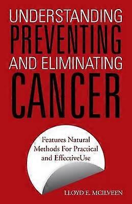 Understanding Preventing and Eliminating Cancer Features Natural Methods For Practical and Effective Use