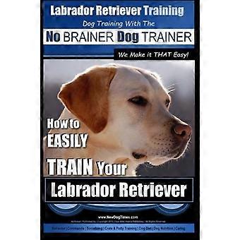 Labrador Retriever Training – Hundetraining mit dem kinderleichten Hundetrainer: So einfach geht's! – Wie Sie Ihren Labrador Retriever ganz einfach trainieren (Labrador Retriever)