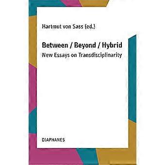 Between / Beyond / Hybrid: Neue Essays zur Transdisziplinarität
