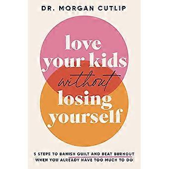 Love Your Kids Without Losing Yourself 5 Steps for Busy Moms to Banish Guilt and Finally Beat Burnout
