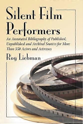 Silent Film Performers: An Annotated Bibliography of Published Unpublished and Archival Sources for Over 350 Actors and Actresses