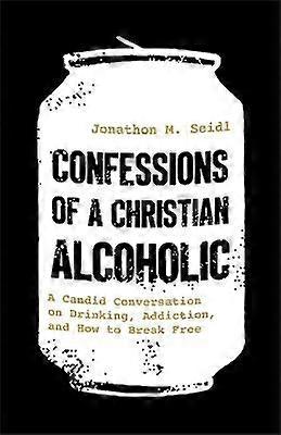 Confessions of a Christian Alcoholic - A Candid Conversation on Drinking Addiction and How to Break Free