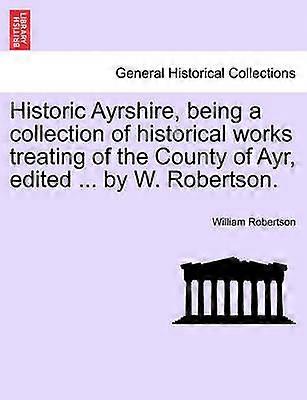 Historic Ayrshire being a collection of historical works treating of the County of Ayr edited  by W Robertson