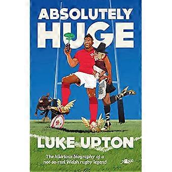 Absolutely Huge The Hilarious Biography of a Not So Real Welsh Rugby Legend The Hilarious Biography of a Not So Real Welsh Rugby Legend