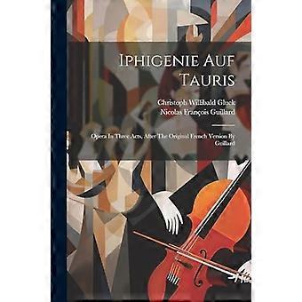 Iphigenie Auf Tauris : Opera i tre akter, etter den originale franske versjonen av Guillard