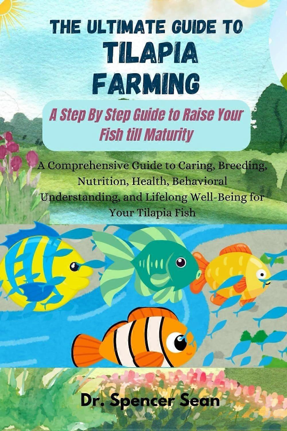The ultimate guide to tilapia farming a step by step guide to raise your fish till maturity a comprehensive guide to caring, breeding, nutrition, heal