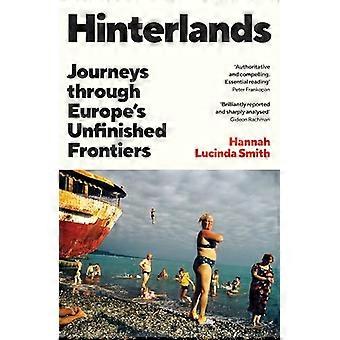 Hinterlands Journeys through Europes Unfinished Frontiers