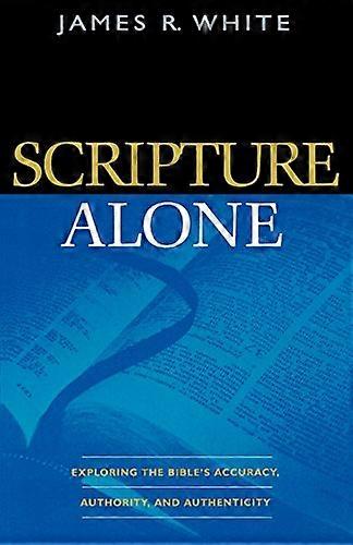 Scripture Alone Exploring the Bibles Accuracy Authority and Authenticity
