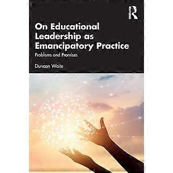 On Educational Leadership As Emancipatory Practice Problems And Promises - Duncan Waite