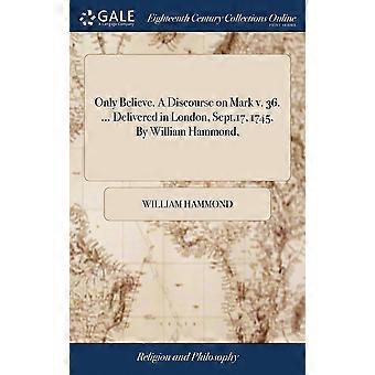 Only Believe. A Discourse On Mark V. 36. Delivered In London Sept.17 17 - William Hammond - Hardcover - en Book