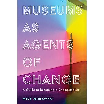 Museums As Agents Of Change A Guide To Becoming A Changemaker - Mike Murawski